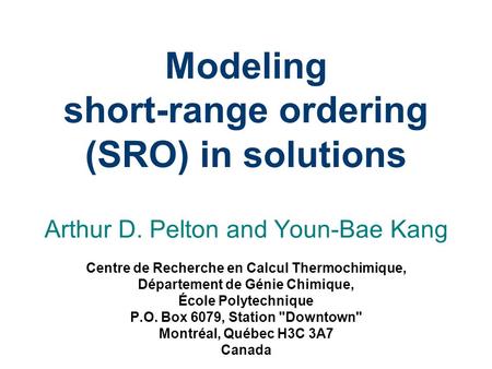Modeling short-range ordering (SRO) in solutions Arthur D. Pelton and Youn-Bae Kang Centre de Recherche en Calcul Thermochimique, Département de Génie.
