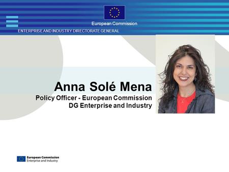 ENTERPRISE AND INDUSTRY DIRECTORATE GENERAL European Commission Anna Solé Mena Policy Officer - European Commission DG Enterprise and Industry.