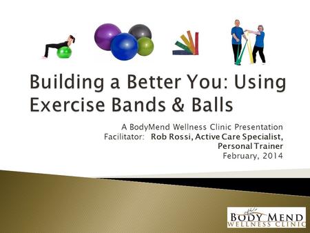 A BodyMend Wellness Clinic Presentation Facilitator: Rob Rossi, Active Care Specialist, Personal Trainer February, 2014.