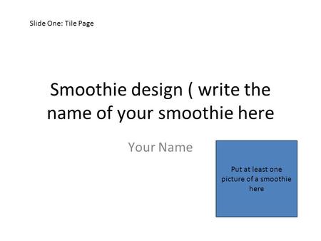 Smoothie design ( write the name of your smoothie here Your Name Put at least one picture of a smoothie here Slide One: Tile Page.