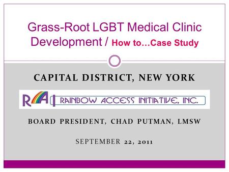 CAPITAL DISTRICT, NEW YORK BOARD PRESIDENT, CHAD PUTMAN, LMSW SEPTEMBER 22, 2011 Grass-Root LGBT Medical Clinic Development / How to…Case Study.