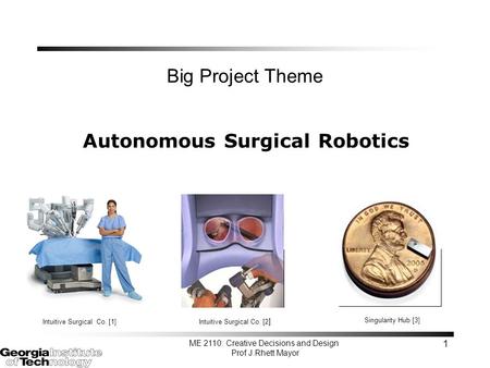 ME 2110: Creative Decisions and Design Prof J.Rhett Mayor 1 Big Project Theme Autonomous Surgical Robotics Intuitive Surgical Co. [2 ] Intuitive Surgical.