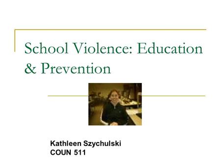 School Violence: Education & Prevention Kathleen Szychulski COUN 511.