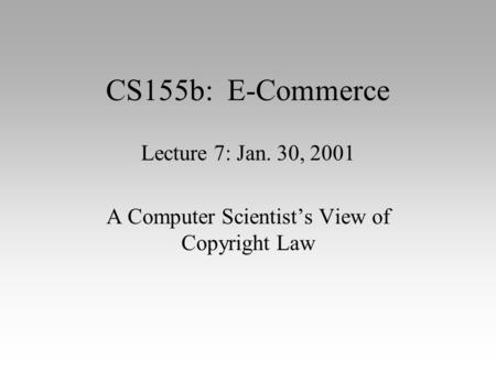 CS155b: E-Commerce Lecture 7: Jan. 30, 2001 A Computer Scientist’s View of Copyright Law.