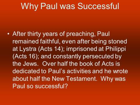 Why Paul was Successful After thirty years of preaching, Paul remained faithful, even after being stoned at Lystra (Acts 14); imprisoned at Philippi (Acts.