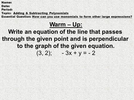 Name: Date: Period: Topic: Adding & Subtracting Polynomials Essential Question : How can you use monomials to form other large expressions? Warm – Up: