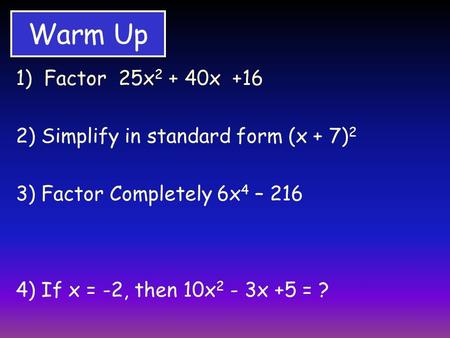 Warm Up 1) Factor 25x 2 + 40x +16 2) Simplify in standard form (x + 7) 2 3)Factor Completely 6x 4 – 216 4) If x = -2, then 10x 2 - 3x +5 = ?