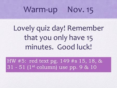 Warm-up Nov. 15 Lovely quiz day! Remember that you only have 15 minutes. Good luck! HW #5: red text pg. 149 #s 15, 18, & 31 - 51 (1 st column) use pp.