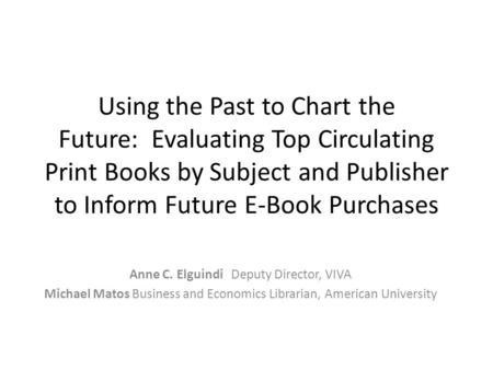 Using the Past to Chart the Future: Evaluating Top Circulating Print Books by Subject and Publisher to Inform Future E-Book Purchases Anne C. Elguindi.
