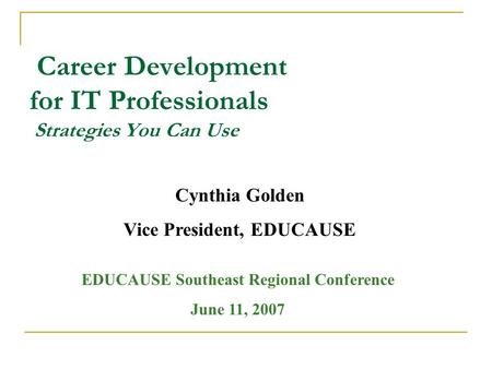 Career Development for IT Professionals Strategies You Can Use Cynthia Golden Vice President, EDUCAUSE EDUCAUSE Southeast Regional Conference June 11,