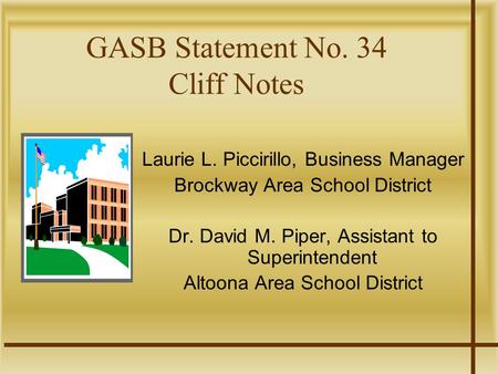 GASB Statement No. 34 Cliff Notes Laurie L. Piccirillo, Business Manager Brockway Area School District Dr. David M. Piper, Assistant to Superintendent.