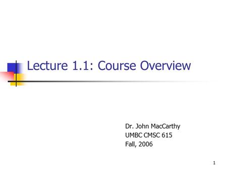 1 Lecture 1.1: Course Overview Dr. John MacCarthy UMBC CMSC 615 Fall, 2006.