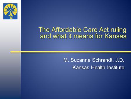 The Affordable Care Act ruling and what it means for Kansas M. Suzanne Schrandt, J.D. Kansas Health Institute.