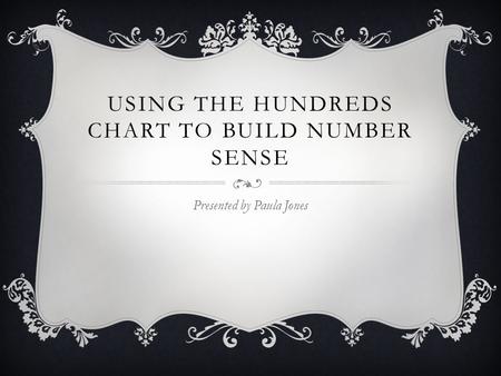 USING THE HUNDREDS CHART TO BUILD NUMBER SENSE Presented by Paula Jones.