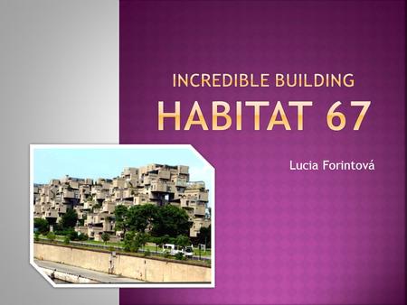 Lucia Forintová.  Habitat 67 was an experiment in apartment living.  This huge living complex was built in 1967 for Expo 67.  It looks like an exciting.