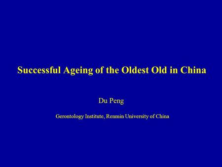 Successful Ageing of the Oldest Old in China Du Peng Gerontology Institute, Renmin University of China.