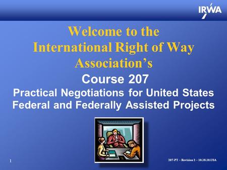 1 Welcome to the International Right of Way Association’s Course 207 Practical Negotiations for United States Federal and Federally Assisted Projects 207-PT.