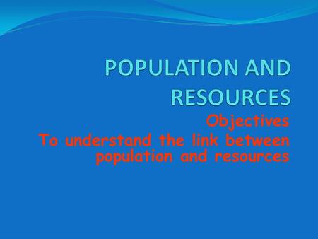 Objectives To understand the link between population and resources.