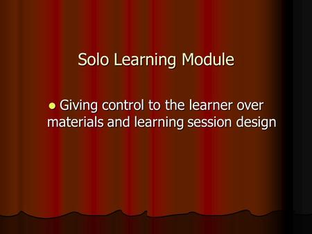 Solo Learning Module Giving control to the learner over materials and learning session design Giving control to the learner over materials and learning.