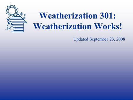 Weatherization 301: Weatherization Works! Updated September 23, 2008.