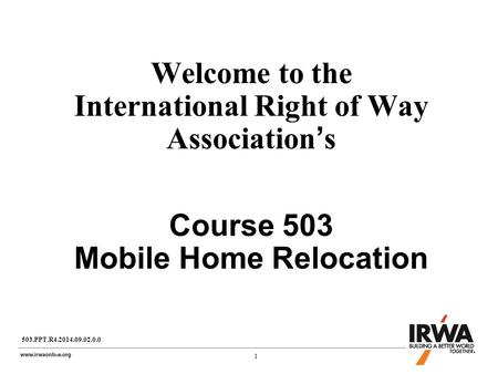 1 1 Welcome to the International Right of Way Association’s Course 503 Mobile Home Relocation 503.PPT.R4.2014.09.02.0.0.