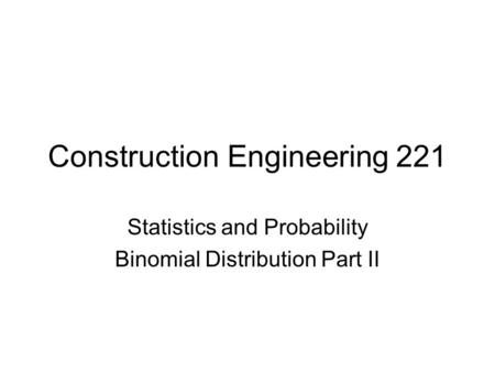Construction Engineering 221 Statistics and Probability Binomial Distribution Part II.