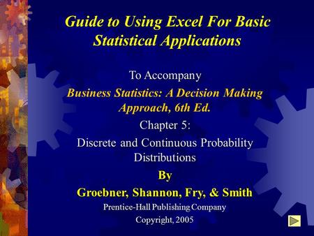 Guide to Using Excel For Basic Statistical Applications To Accompany Business Statistics: A Decision Making Approach, 6th Ed. Chapter 5: Discrete and Continuous.