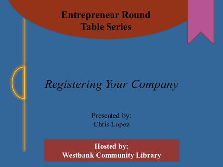 Entrepreneur Round Table Series Hosted by: Westbank Community Library Registering Your Company Presented by: Chris Lopez.