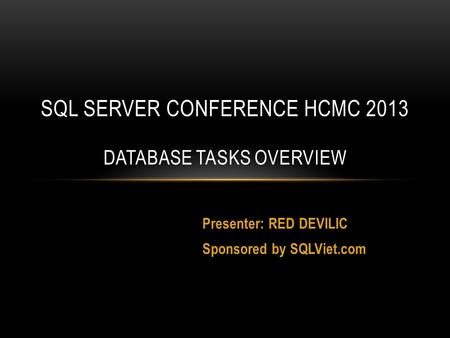 Presenter: RED DEVILIC Sponsored by SQLViet.com SQL SERVER CONFERENCE HCMC 2013 DATABASE TASKS OVERVIEW.