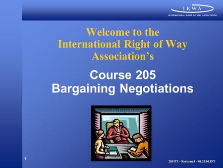 1 Welcome to the International Right of Way Association’s Course 205 Bargaining Negotiations 205-PT – Revision 3 – 06.25.06.INT.