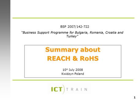 1 Summary about REACH & RoHS 10 th July 2008 Kwidzyn Poland “Business Support Programme for Bulgaria, Romania, Croatia and Turkey” BSP 2007/142-722.