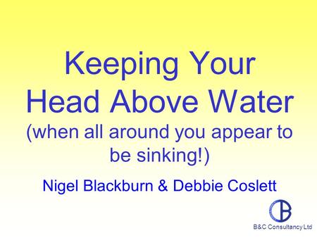 Keeping Your Head Above Water (when all around you appear to be sinking!) Nigel Blackburn & Debbie Coslett B&C Consultancy Ltd.