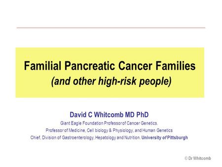 © Dr Whitcomb Familial Pancreatic Cancer Families (and other high-risk people) David C Whitcomb MD PhD Giant Eagle Foundation Professor of Cancer Genetics.