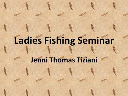 Ladies Fishing Seminar Jenni Thomas Tiziani. HI! I took a fishing seminar (Ladies, Let's Go Fishing!), which is offered several times a year, each in.
