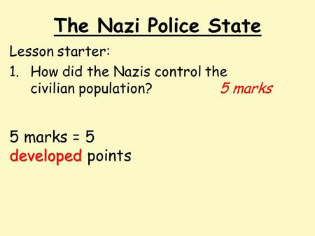 The Nazi Police State 5 marks = 5 developed points Lesson starter: