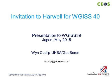 CEOS WGISS 39 Meeting, Japan, May 2015 Wyn Cudlip UKSA/GeoSeren Presentation to WGISS39 Japan, May 2015 Invitation to Harwell for WGISS 40
