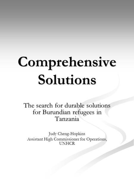 Comprehensive Solutions The search for durable solutions for Burundian refugees in Tanzania Judy Cheng-Hopkins Assistant High Commissioner for Operations,