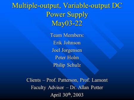 Multiple-output, Variable-output DC Power Supply May03-22 Team Members: Erik Johnson Joel Jorgensen Peter Holm Philip Schulz Clients – Prof. Patterson,