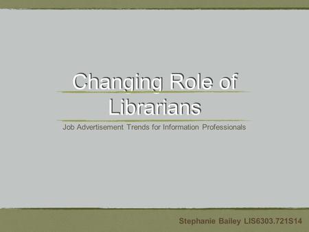 Changing Role of Librarians Job Advertisement Trends for Information Professionals Stephanie Bailey LIS6303.721S14.