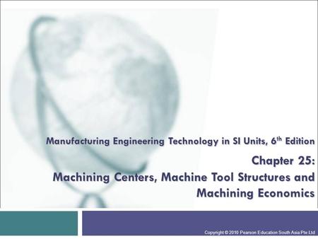 Manufacturing Engineering Technology in SI Units, 6th Edition Chapter 25: Machining Centers, Machine Tool Structures and Machining Economics Presentation.