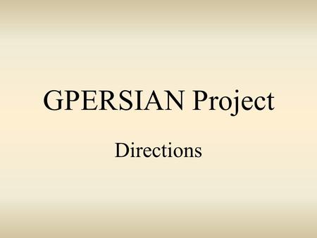 GPERSIAN Project Directions. Your project will consist of 10 slides. Your slides will follow the pattern of the GPERSIANs handout. Geographic Political.