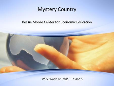 Mystery Country Bessie Moore Center for Economic Education Wide World of Trade – Lesson 5.