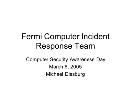 Fermi Computer Incident Response Team Computer Security Awareness Day March 8, 2005 Michael Diesburg.