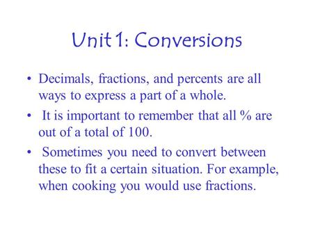 Unit 1: Conversions Decimals, fractions, and percents are all ways to express a part of a whole. It is important to remember that all % are out of a total.