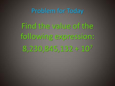 Problem for Today Find the value of the following expression: 8,230,845,132 + 10 7.