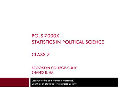 POLS 7000X STATISTICS IN POLITICAL SCIENCE CLASS 7 BROOKLYN COLLEGE-CUNY SHANG E. HA Leon-Guerrero and Frankfort-Nachmias, Essentials of Statistics for.