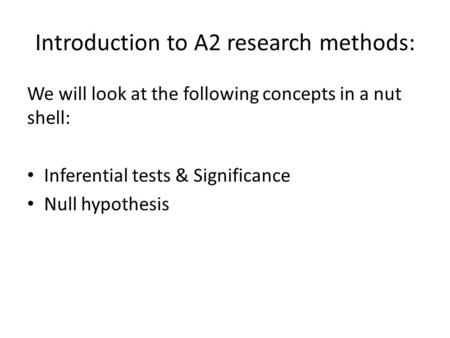 Introduction to A2 research methods: We will look at the following concepts in a nut shell: Inferential tests & Significance Null hypothesis.