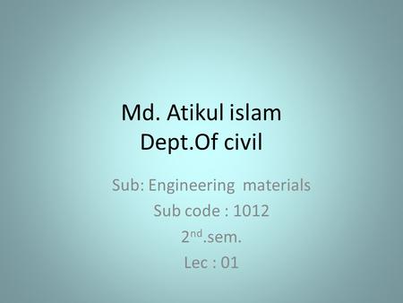 Md. Atikul islam Dept.Of civil Sub: Engineering materials Sub code : 1012 2 nd.sem. Lec : 01.