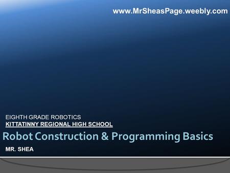 EIGHTH GRADE ROBOTICS KITTATINNY REGIONAL HIGH SCHOOL MR. SHEA Robot Construction & Programming Basics www.MrSheasPage.weebly.com.