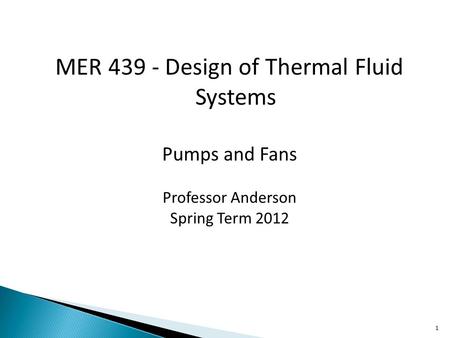 MER 439 - Design of Thermal Fluid Systems Pumps and Fans Professor Anderson Spring Term 2012 1.
